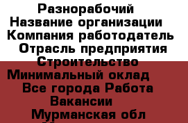 Разнорабочий › Название организации ­ Компания-работодатель › Отрасль предприятия ­ Строительство › Минимальный оклад ­ 1 - Все города Работа » Вакансии   . Мурманская обл.,Мончегорск г.